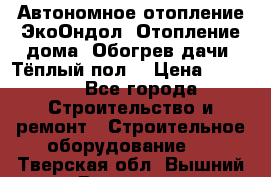 Автономное отопление ЭкоОндол. Отопление дома. Обогрев дачи. Тёплый пол. › Цена ­ 2 150 - Все города Строительство и ремонт » Строительное оборудование   . Тверская обл.,Вышний Волочек г.